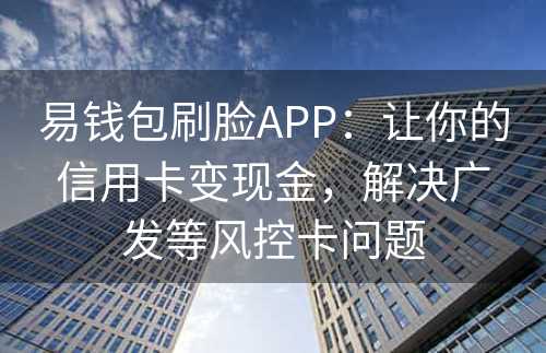 易钱包刷脸APP：让你的信用卡变现金，解决广发等风控卡问题