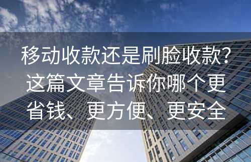 移动收款还是刷脸收款？这篇文章告诉你哪个更省钱、更方便、更安全