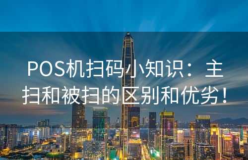 POS机扫码小知识：主扫和被扫的区别和优劣！