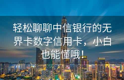 轻松聊聊中信银行的无界卡数字信用卡，小白也能懂哦！