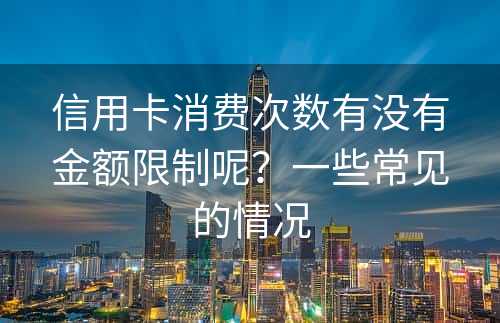 信用卡消费次数有没有金额限制呢？一些常见的情况