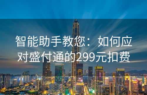 智能助手教您：如何应对盛付通的299元扣费