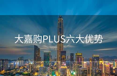 大嘉购PLUS六大优势