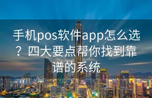 手机pos软件app怎么选？四大要点帮你找到靠谱的系统