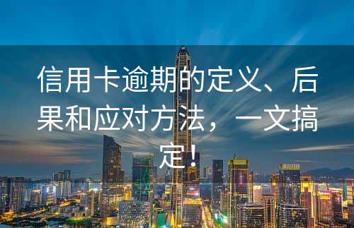 信用卡逾期的定义、后果和应对方法，一文搞定！