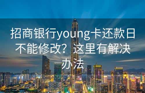 招商银行young卡还款日不能修改？这里有解决办法