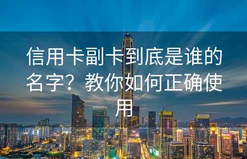 信用卡副卡到底是谁的名字？教你如何正确使用