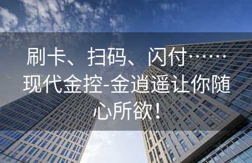 刷卡、扫码、闪付……现代金控-金逍遥让你随心所欲！