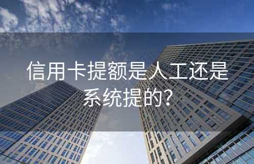 信用卡提额是人工还是系统提的？