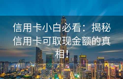 信用卡小白必看：揭秘信用卡可取现金额的真相！