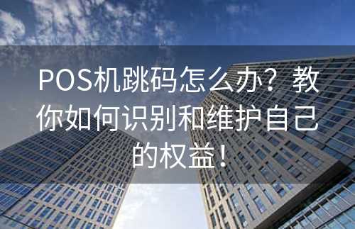 POS机跳码怎么办？教你如何识别和维护自己的权益！