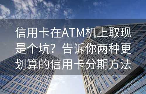 信用卡在ATM机上取现是个坑？告诉你两种更划算的信用卡分期方法