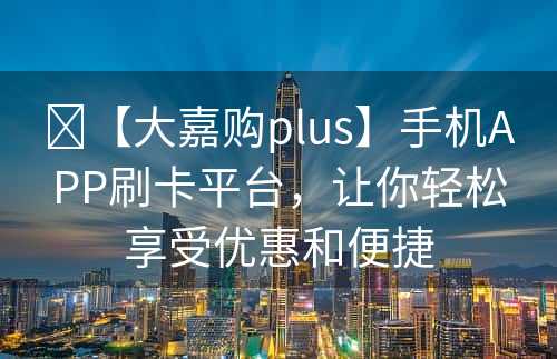 ​【大嘉购plus】手机APP刷卡平台，让你轻松享受优惠和便捷