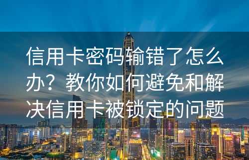 信用卡密码输错了怎么办？教你如何避免和解决信用卡被锁定的问题