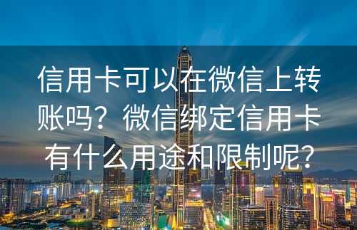 信用卡可以在微信上转账吗？微信绑定信用卡有什么用途和限制呢？