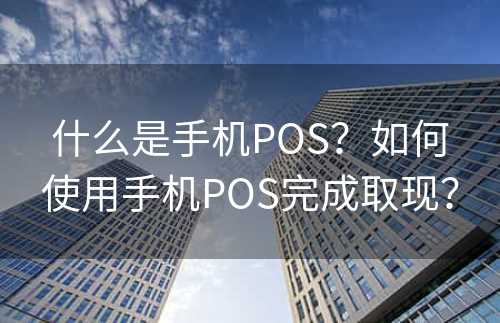 什么是手机POS？如何使用手机POS完成取现？