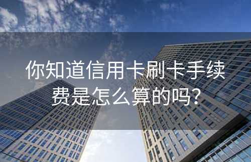 你知道信用卡刷卡手续费是怎么算的吗？