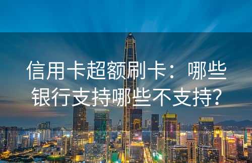 信用卡超额刷卡：哪些银行支持哪些不支持？