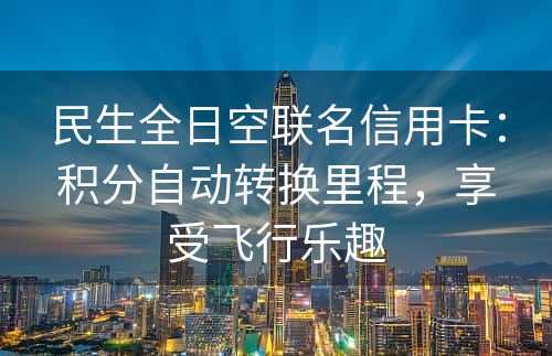 民生全日空联名信用卡：积分自动转换里程，享受飞行乐趣