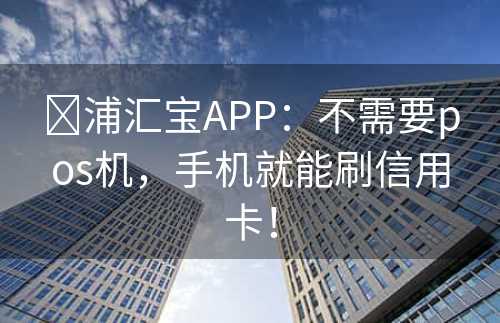 ​浦汇宝APP：不需要pos机，手机就能刷信用卡！