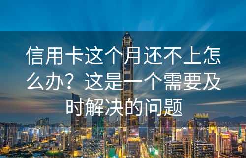 信用卡这个月还不上怎么办？这是一个需要及时解决的问题