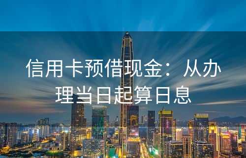 信用卡预借现金：从办理当日起算日息