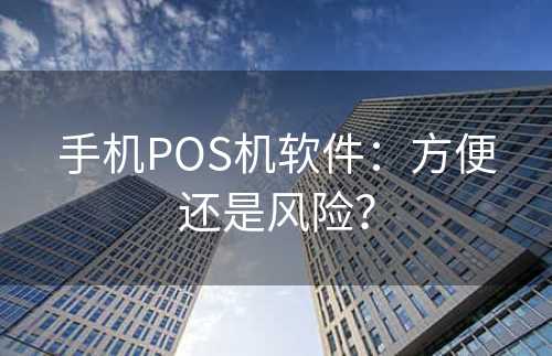 手机POS机软件：方便还是风险？