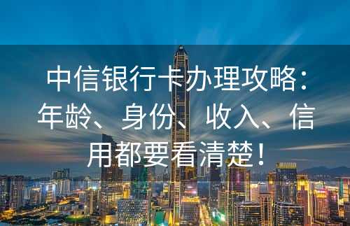 中信银行卡办理攻略：年龄、身份、收入、信用都要看清楚！