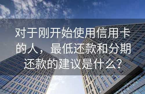 对于刚开始使用信用卡的人，最低还款和分期还款的建议是什么？