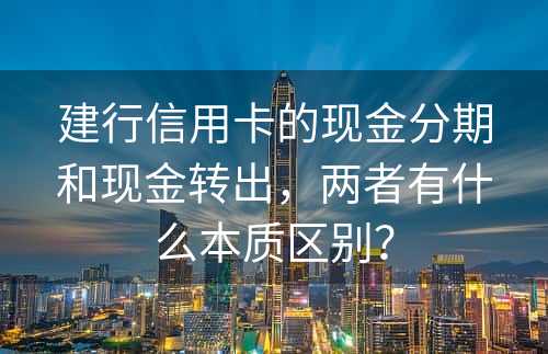 建行信用卡的现金分期和现金转出，两者有什么本质区别？