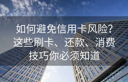 如何避免信用卡风险？这些刷卡、还款、消费技巧你必须知道