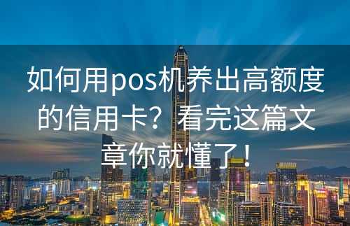 如何用pos机养出高额度的信用卡？看完这篇文章你就懂了！