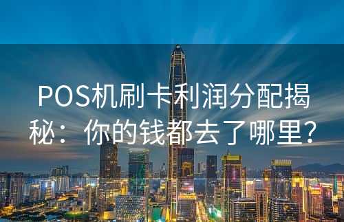 POS机刷卡利润分配揭秘：你的钱都去了哪里？