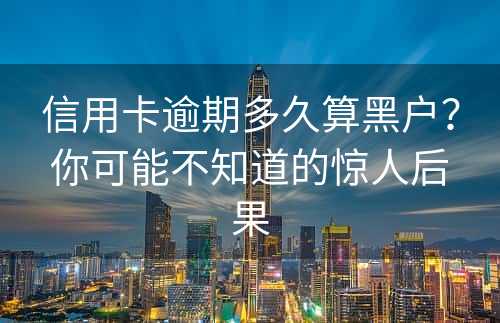 信用卡逾期多久算黑户？你可能不知道的惊人后果