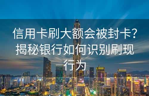 信用卡刷大额会被封卡？揭秘银行如何识别刷现行为