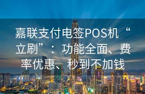 嘉联支付电签POS机“立刷”：功能全面、费率优惠、秒到不加钱