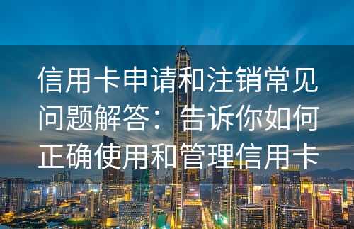 信用卡申请和注销常见问题解答：告诉你如何正确使用和管理信用卡