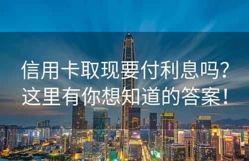 信用卡取现要付利息吗？这里有你想知道的答案！