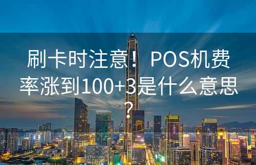 刷卡时注意！POS机费率涨到100+3是什么意思？
