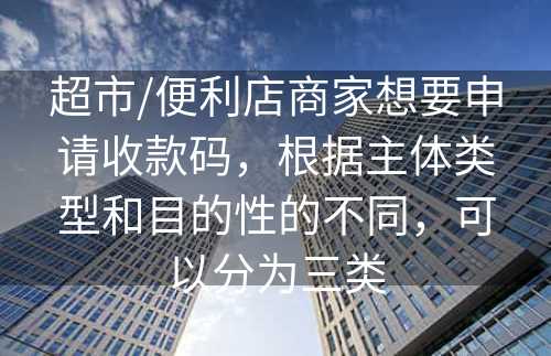 超市/便利店商家想要申请收款码，根据主体类型和目的性的不同，可以分为三类