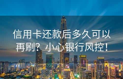 信用卡还款后多久可以再刷？小心银行风控！