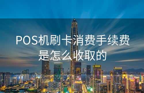 POS机刷卡消费手续费是怎么收取的