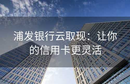 浦发银行云取现：让你的信用卡更灵活