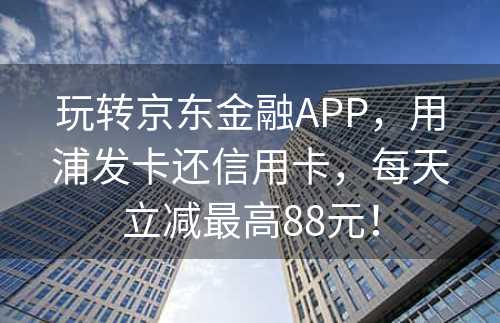 玩转京东金融APP，用浦发卡还信用卡，每天立减最高88元！