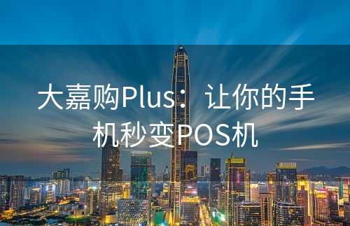 大嘉购Plus：让你的手机秒变POS机