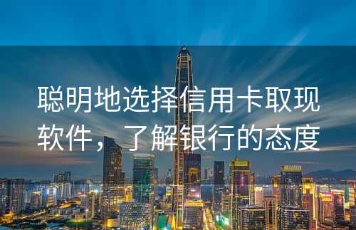 聪明地选择信用卡取现软件，了解银行的态度