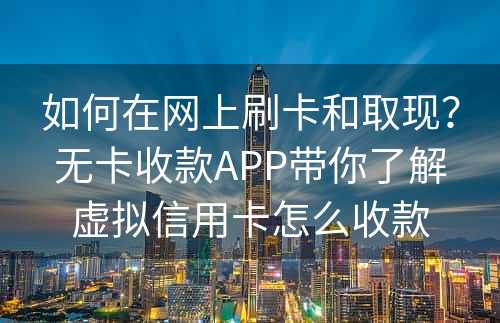 如何在网上刷卡和取现？无卡收款APP带你了解虚拟信用卡怎么收款