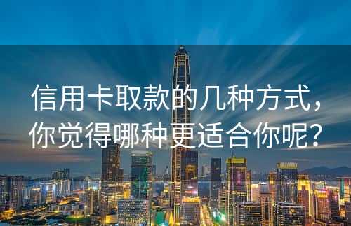 信用卡取款的几种方式，你觉得哪种更适合你呢？