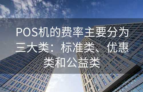 POS机的费率主要分为三大类：标准类、优惠类和公益类