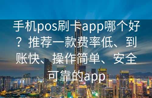 手机pos刷卡app哪个好？推荐一款费率低、到账快、操作简单、安全可靠的app